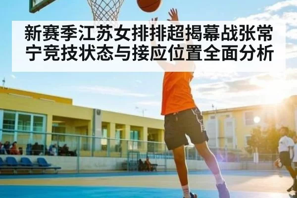 新赛季江苏女排排超揭幕战张常宁竞技状态与接应位置全面分析