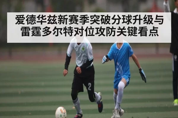 爱德华兹新赛季突破分球升级与雷霆多尔特对位攻防关键看点