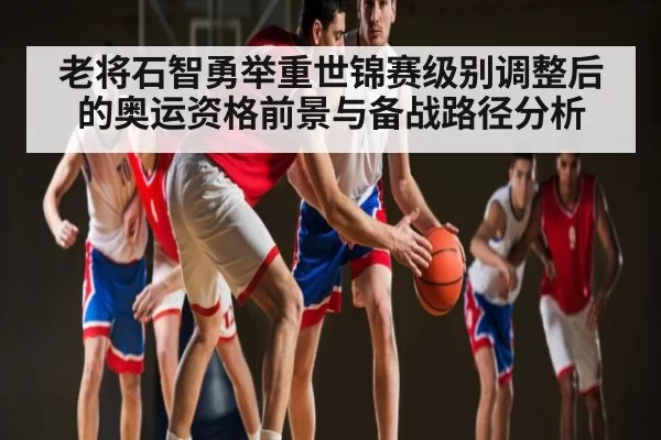 老将石智勇举重世锦赛级别调整后的奥运资格前景与备战路径分析
