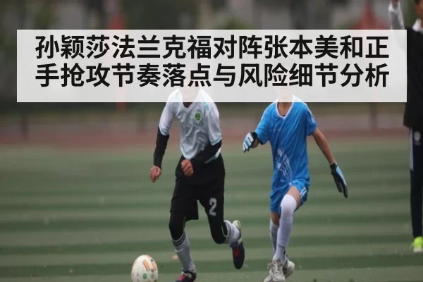 孙颖莎法兰克福对阵张本美和正手抢攻节奏落点与风险细节分析